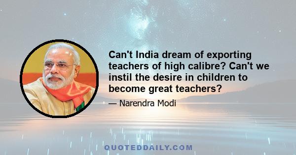 Can't India dream of exporting teachers of high calibre? Can't we instil the desire in children to become great teachers?