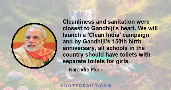 Cleanliness and sanitation were closest to Gandhiji's heart. We will launch a 'Clean India' campaign and by Gandhiji's 150th birth anniversary, all schools in the country should have toilets with separate toilets for