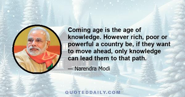 Coming age is the age of knowledge. However rich, poor or powerful a country be, if they want to move ahead, only knowledge can lead them to that path.