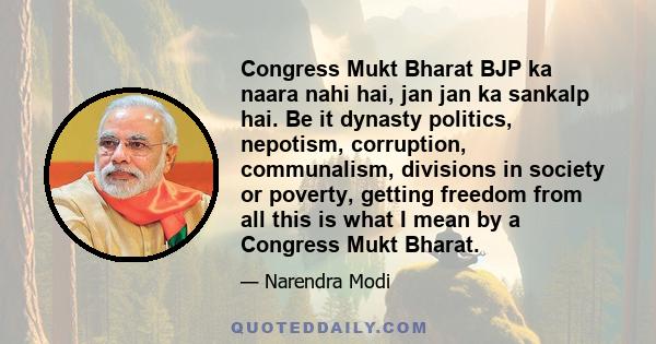 Congress Mukt Bharat BJP ka naara nahi hai, jan jan ka sankalp hai. Be it dynasty politics, nepotism, corruption, communalism, divisions in society or poverty, getting freedom from all this is what I mean by a Congress