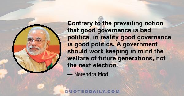 Contrary to the prevailing notion that good governance is bad politics, in reality good governance is good politics. A government should work keeping in mind the welfare of future generations, not the next election.