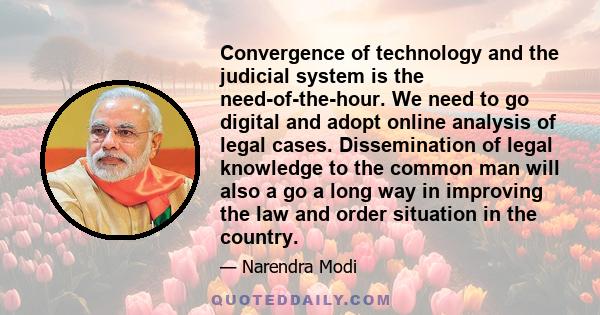 Convergence of technology and the judicial system is the need-of-the-hour. We need to go digital and adopt online analysis of legal cases. Dissemination of legal knowledge to the common man will also a go a long way in