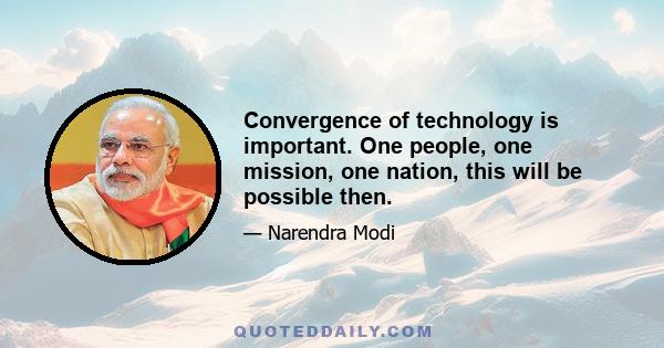 Convergence of technology is important. One people, one mission, one nation, this will be possible then.