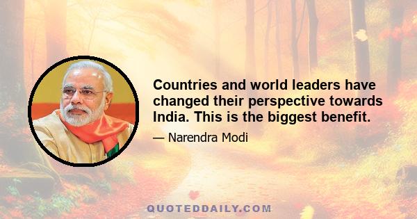 Countries and world leaders have changed their perspective towards India. This is the biggest benefit.