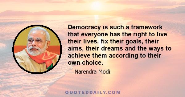 Democracy is such a framework that everyone has the right to live their lives, fix their goals, their aims, their dreams and the ways to achieve them according to their own choice.