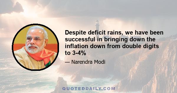 Despite deficit rains, we have been successful in bringing down the inflation down from double digits to 3-4%