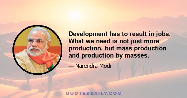 Development has to result in jobs. What we need is not just more production, but mass production and production by masses.