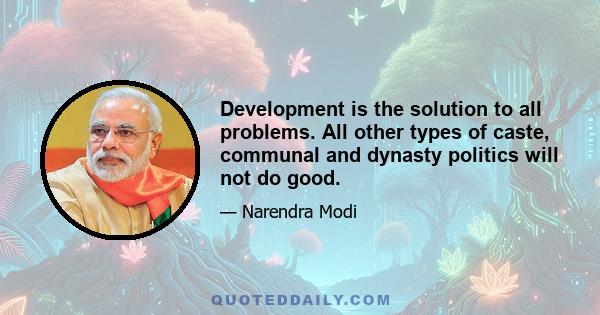 Development is the solution to all problems. All other types of caste, communal and dynasty politics will not do good.