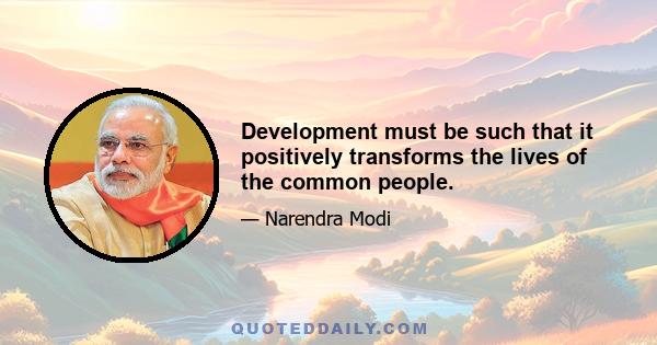 Development must be such that it positively transforms the lives of the common people.