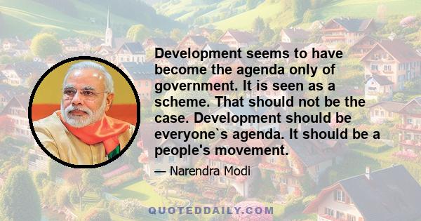 Development seems to have become the agenda only of government. It is seen as a scheme. That should not be the case. Development should be everyone`s agenda. It should be a people's movement.