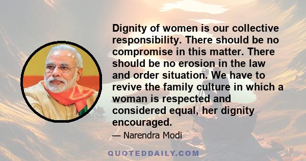 Dignity of women is our collective responsibility. There should be no compromise in this matter. There should be no erosion in the law and order situation. We have to revive the family culture in which a woman is