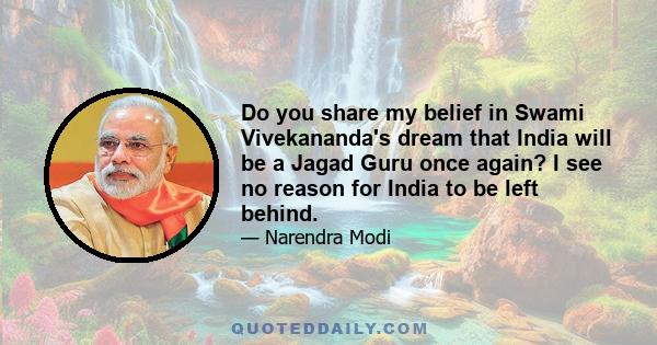 Do you share my belief in Swami Vivekananda's dream that India will be a Jagad Guru once again? I see no reason for India to be left behind.