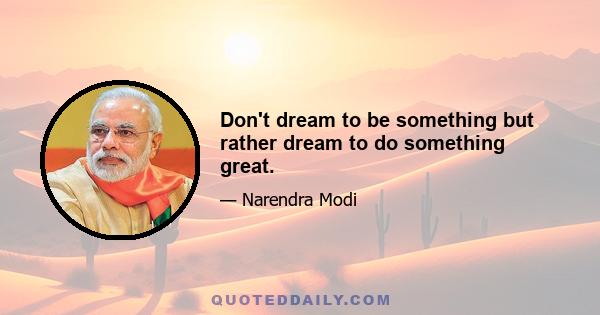 Don't dream to be something but rather dream to do something great.