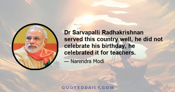 Dr Sarvapalli Radhakrishnan served this country well, he did not celebrate his birthday, he celebrated it for teachers.