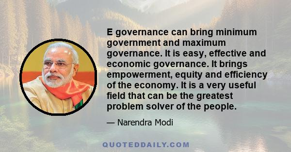 E governance can bring minimum government and maximum governance. It is easy, effective and economic governance. It brings empowerment, equity and efficiency of the economy. It is a very useful field that can be the