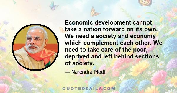 Economic development cannot take a nation forward on its own. We need a society and economy which complement each other. We need to take care of the poor, deprived and left behind sections of society.