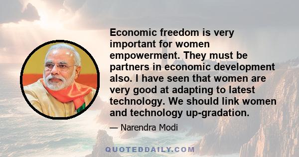 Economic freedom is very important for women empowerment. They must be partners in economic development also. I have seen that women are very good at adapting to latest technology. We should link women and technology