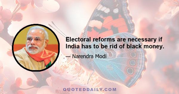 Electoral reforms are necessary if India has to be rid of black money.