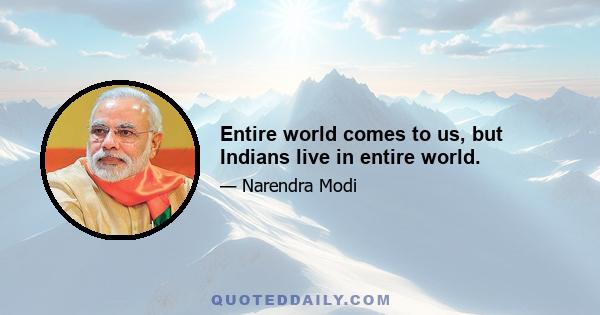 Entire world comes to us, but Indians live in entire world.