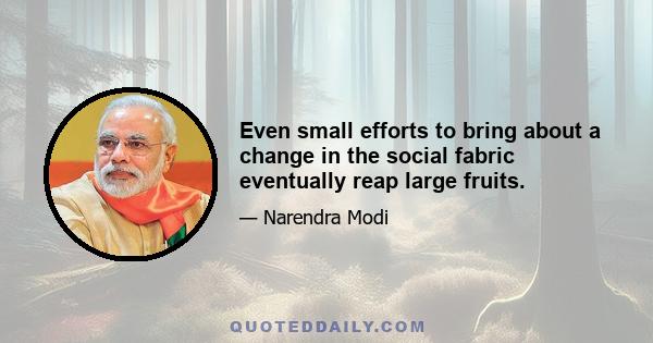 Even small efforts to bring about a change in the social fabric eventually reap large fruits.