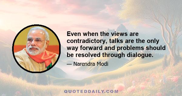 Even when the views are contradictory, talks are the only way forward and problems should be resolved through dialogue.