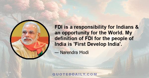 FDI is a responsibility for Indians & an opportunity for the World. My definition of FDI for the people of India is 'First Develop India'.