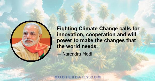 Fighting Climate Change calls for innovation, cooperation and will power to make the changes that the world needs.