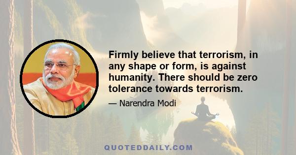 Firmly believe that terrorism, in any shape or form, is against humanity. There should be zero tolerance towards terrorism.