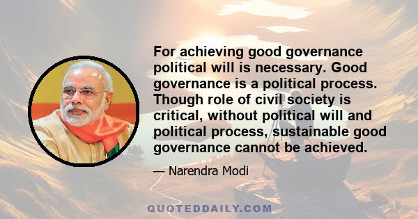 For achieving good governance political will is necessary. Good governance is a political process. Though role of civil society is critical, without political will and political process, sustainable good governance