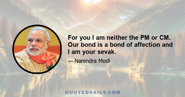 For you I am neither the PM or CM. Our bond is a bond of affection and I am your sevak.