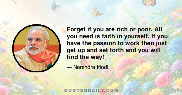 Forget if you are rich or poor. All you need is faith in yourself. If you have the passion to work then just get up and set forth and you will find the way!