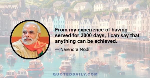 From my experience of having served for 3000 days, I can say that anything can be achieved.