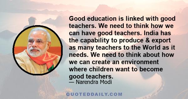 Good education is linked with good teachers. We need to think how we can have good teachers. India has the capability to produce & export as many teachers to the World as it needs. We need to think about how we can