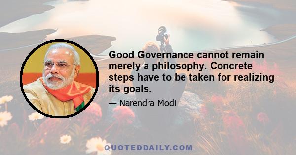 Good Governance cannot remain merely a philosophy. Concrete steps have to be taken for realizing its goals.