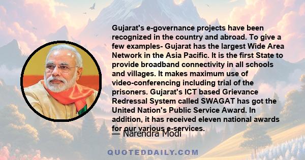 Gujarat's e-governance projects have been recognized in the country and abroad. To give a few examples- Gujarat has the largest Wide Area Network in the Asia Pacific. It is the first State to provide broadband