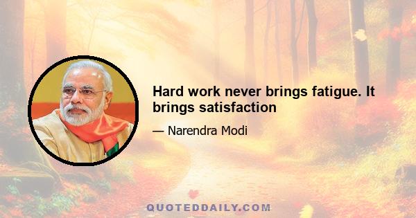 Hard work never brings fatigue. It brings satisfaction