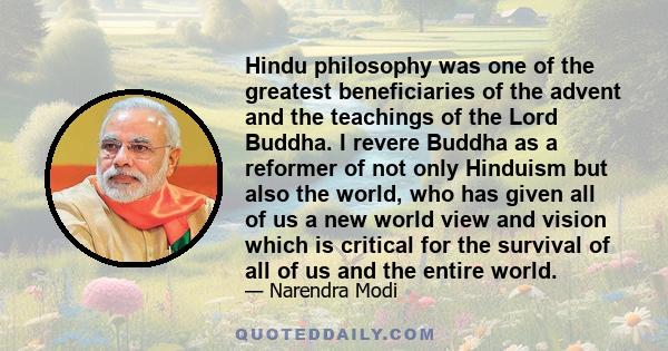 Hindu philosophy was one of the greatest beneficiaries of the advent and the teachings of the Lord Buddha. I revere Buddha as a reformer of not only Hinduism but also the world, who has given all of us a new world view