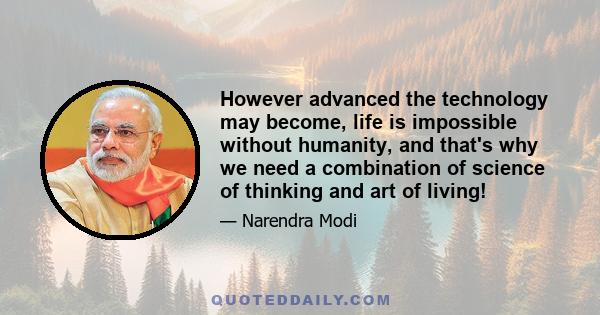 However advanced the technology may become, life is impossible without humanity, and that's why we need a combination of science of thinking and art of living!