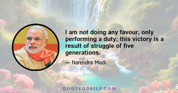 I am not doing any favour, only performing a duty; this victory is a result of struggle of five generations.