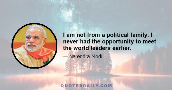 I am not from a political family. I never had the opportunity to meet the world leaders earlier.