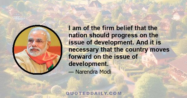 I am of the firm belief that the nation should progress on the issue of development. And it is necessary that the country moves forward on the issue of development.