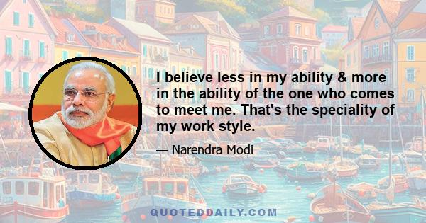 I believe less in my ability & more in the ability of the one who comes to meet me. That's the speciality of my work style.