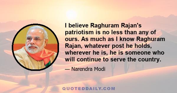 I believe Raghuram Rajan's patriotism is no less than any of ours. As much as I know Raghuram Rajan, whatever post he holds, wherever he is, he is someone who will continue to serve the country.