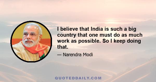 I believe that India is such a big country that one must do as much work as possible. So I keep doing that.