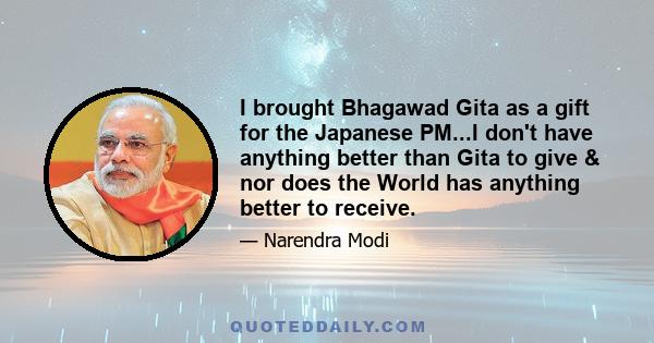 I brought Bhagawad Gita as a gift for the Japanese PM...I don't have anything better than Gita to give & nor does the World has anything better to receive.