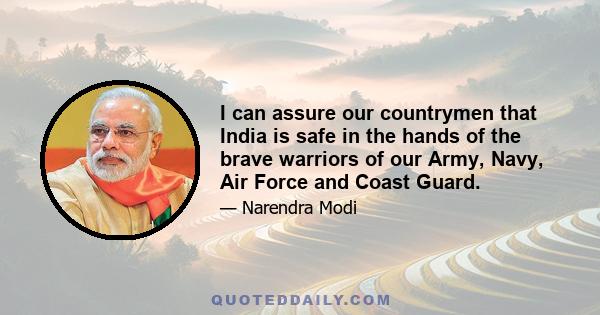 I can assure our countrymen that India is safe in the hands of the brave warriors of our Army, Navy, Air Force and Coast Guard.