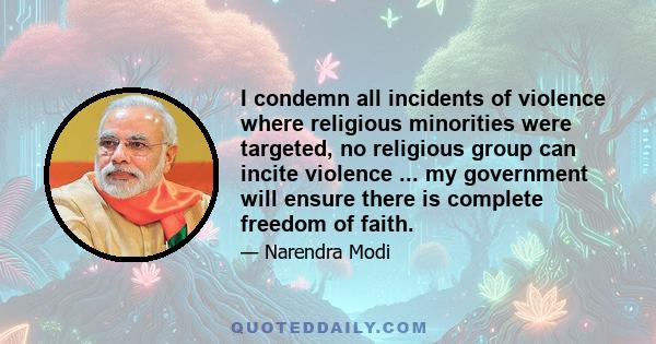 I condemn all incidents of violence where religious minorities were targeted, no religious group can incite violence ... my government will ensure there is complete freedom of faith.