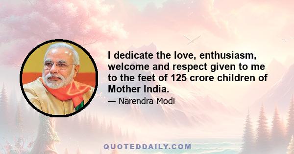 I dedicate the love, enthusiasm, welcome and respect given to me to the feet of 125 crore children of Mother India.