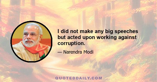 I did not make any big speeches but acted upon working against corruption.