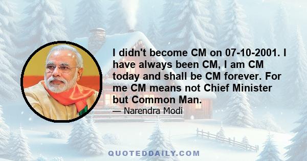 I didn't become CM on 07-10-2001. I have always been CM, I am CM today and shall be CM forever. For me CM means not Chief Minister but Common Man.